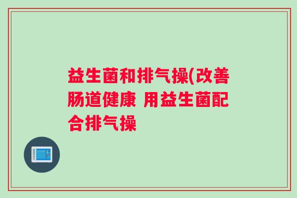 益生菌和排气操(改善肠道健康 用益生菌配合排气操