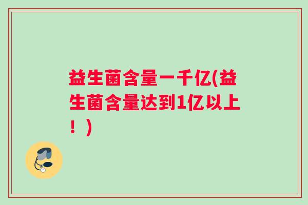 益生菌含量一千亿(益生菌含量达到1亿以上！)