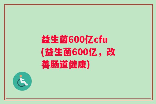 益生菌600亿cfu(益生菌600亿，改善肠道健康)