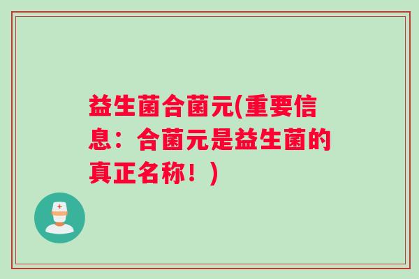 益生菌合菌元(重要信息：合菌元是益生菌的真正名称！)