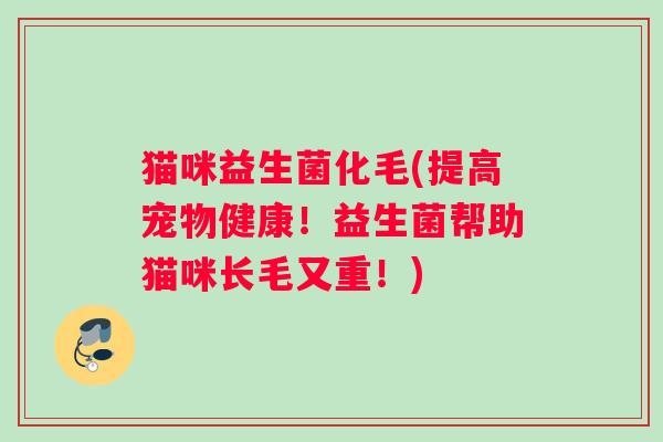猫咪益生菌化毛(提高宠物健康！益生菌帮助猫咪长毛又重！)