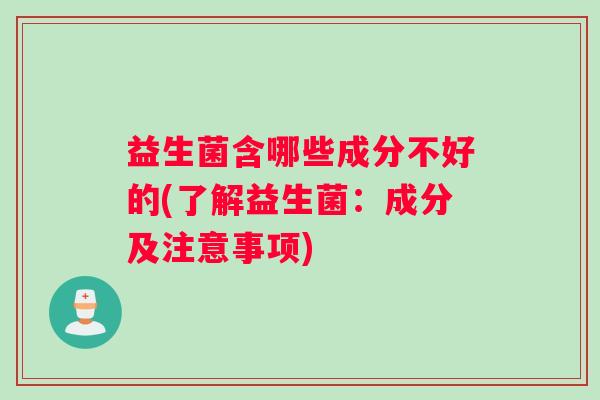 益生菌含哪些成分不好的(了解益生菌:成分及注意事项) 益生菌含哪些成分不好的(了解益生菌:成分及注意事项)