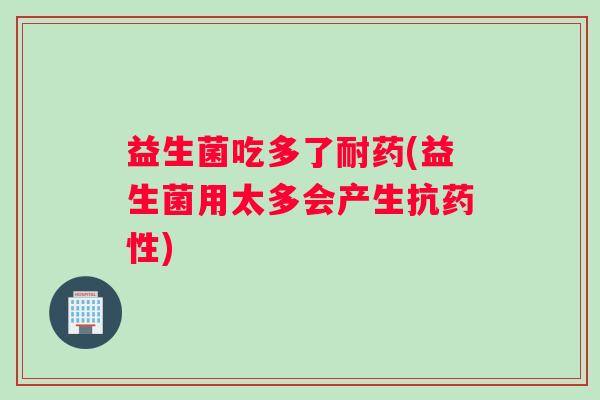益生菌吃多了耐药(益生菌用太多会产生抗药性)