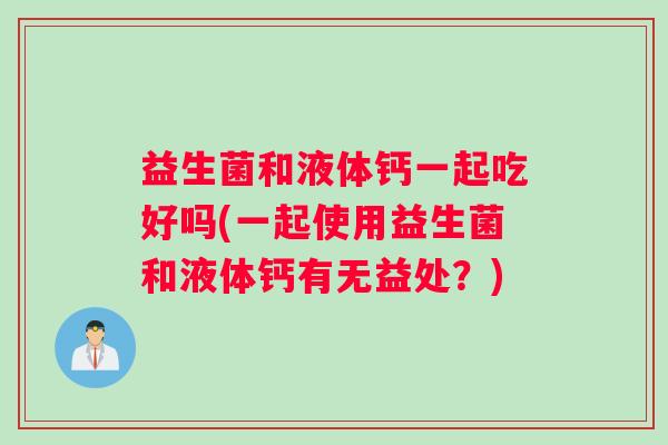 益生菌和液体钙一起吃好吗(一起使用益生菌和液体钙有无益处？)