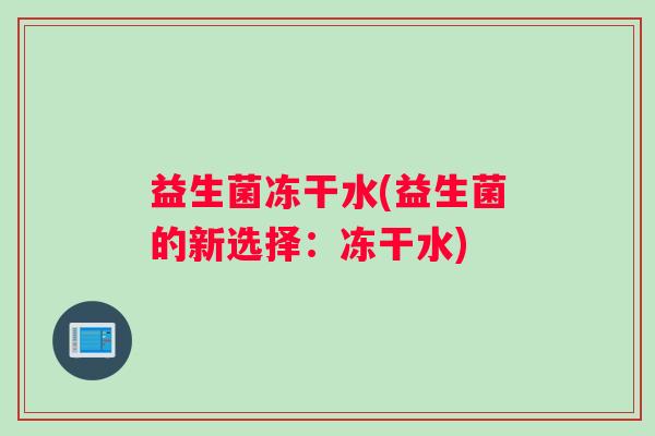 益生菌冻干水(益生菌的新选择：冻干水)