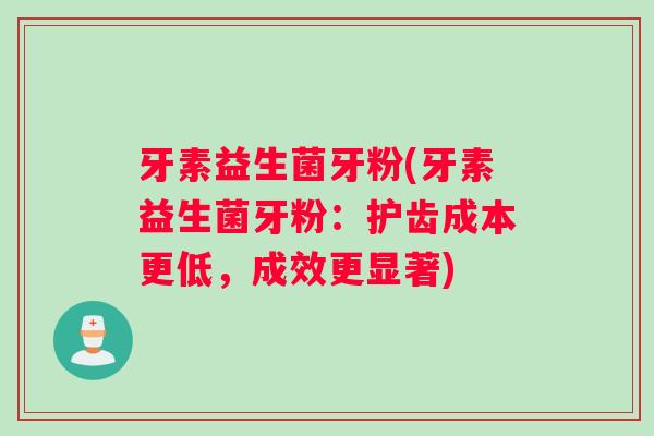 牙素益生菌牙粉(牙素益生菌牙粉：护齿成本更低，成效更显著)