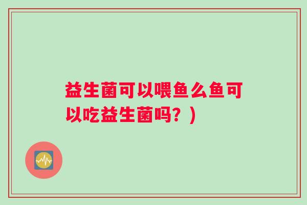益生菌可以喂鱼么鱼可以吃益生菌吗？)