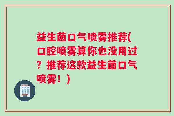 益生菌口气喷雾推荐(口腔喷雾算你也没用过？推荐这款益生菌口气喷雾！)