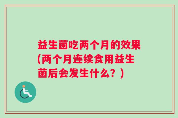 益生菌吃两个月的效果(两个月连续食用益生菌后会发生什么？)