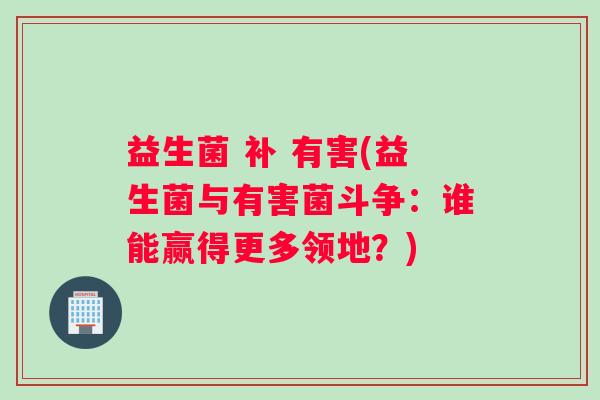 益生菌 补 有害(益生菌与有害菌斗争：谁能赢得更多领地？)
