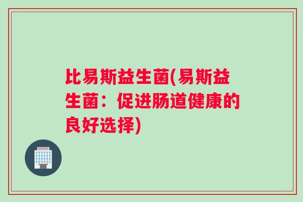 比易斯益生菌(易斯益生菌:促进肠道健康的良好选择) 比易斯益生菌(易斯益生菌:促进肠道健康的良好选择)