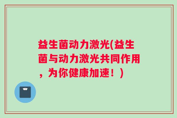 益生菌动力激光(益生菌与动力激光共同作用，为你健康加速！)