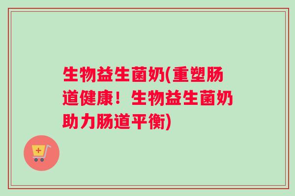 生物益生菌奶(重塑肠道健康！生物益生菌奶助力肠道平衡)