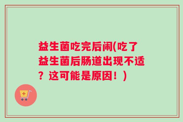 益生菌吃完后闹(吃了益生菌后肠道出现不适？这可能是原因！)