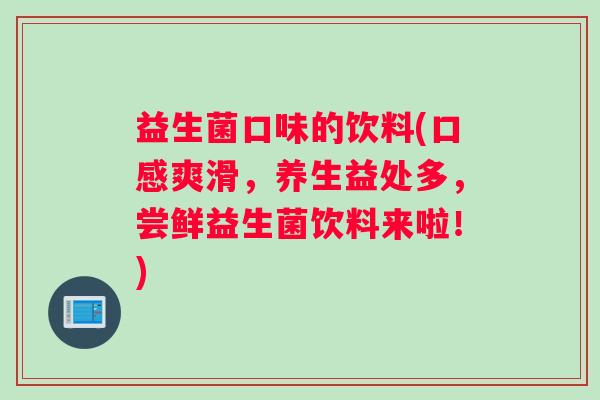 益生菌口味的饮料(口感爽滑，养生益处多，尝鲜益生菌饮料来啦！)