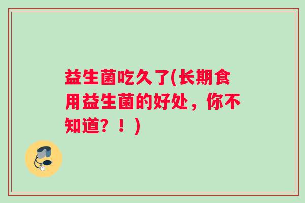 益生菌吃久了(长期食用益生菌的好处，你不知道？！)
