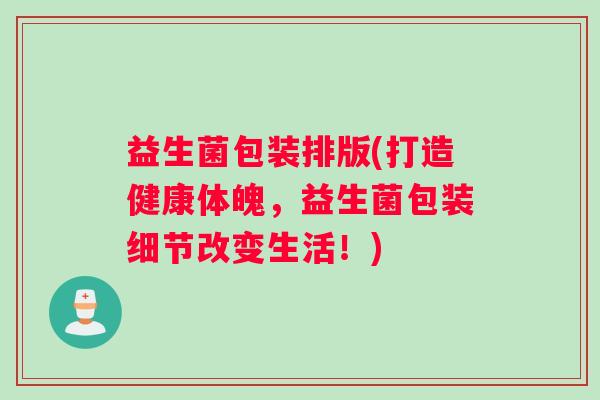 益生菌包装排版(打造健康体魄，益生菌包装细节改变生活！)