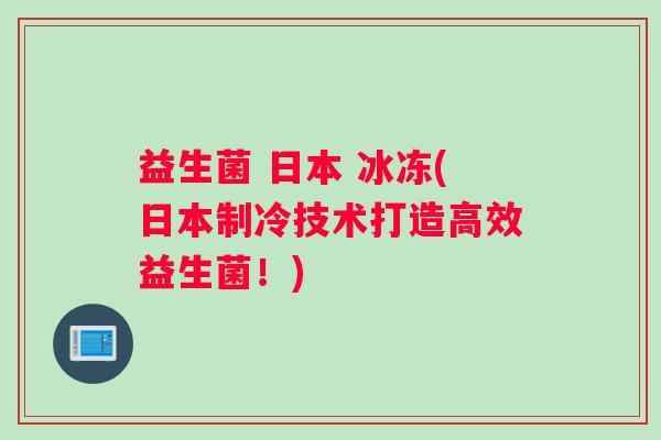 益生菌 日本 冰冻(日本制冷技术打造高效益生菌！)