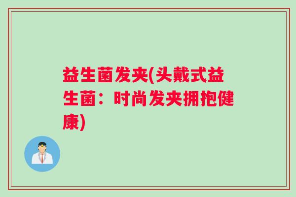 益生菌发夹(头戴式益生菌：时尚发夹拥抱健康)