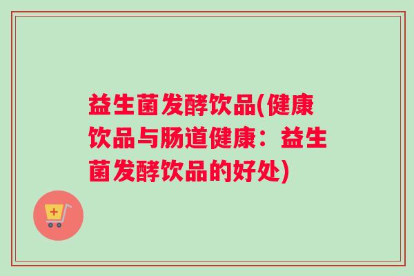 益生菌发酵饮品(健康饮品与肠道健康：益生菌发酵饮品的好处)