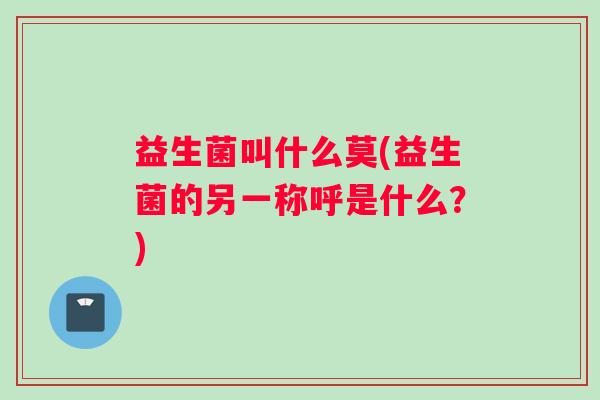 益生菌叫什么莫(益生菌的另一称呼是什么？)