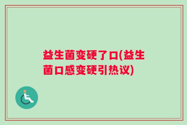 益生菌变硬了口(益生菌口感变硬引热议)