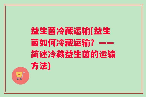 益生菌冷藏运输(益生菌如何冷藏运输？——简述冷藏益生菌的运输方法)