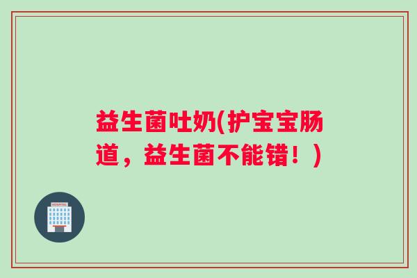 益生菌吐奶(护宝宝肠道,益生菌不能错!) 益生菌吐奶(护宝宝肠道,益生菌不能错!)