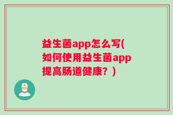 益生菌app怎么写(如何使用益生菌app提高肠道健康？)