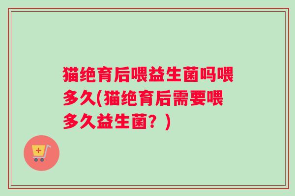 猫绝育后喂益生菌吗喂多久(猫绝育后需要喂多久益生菌？)
