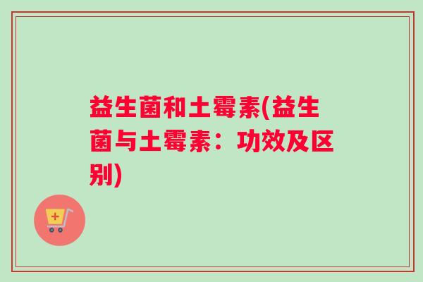 益生菌和土霉素(益生菌与土霉素：功效及区别)