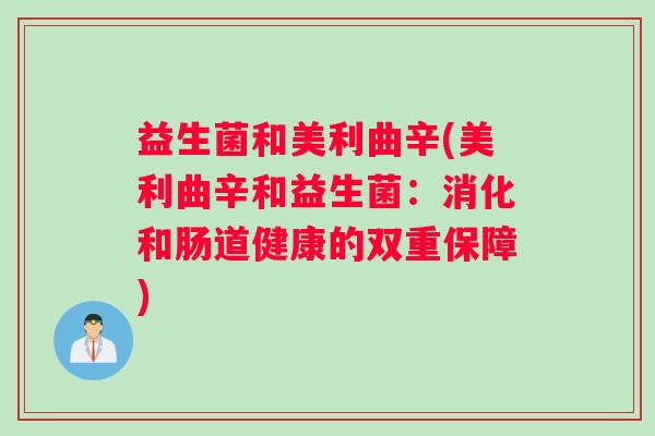 益生菌和美利曲辛(美利曲辛和益生菌:消化和肠道健康的双重保障) 益生菌和美利曲辛(美利曲辛和益生菌:消化和肠道健康的双重保障)