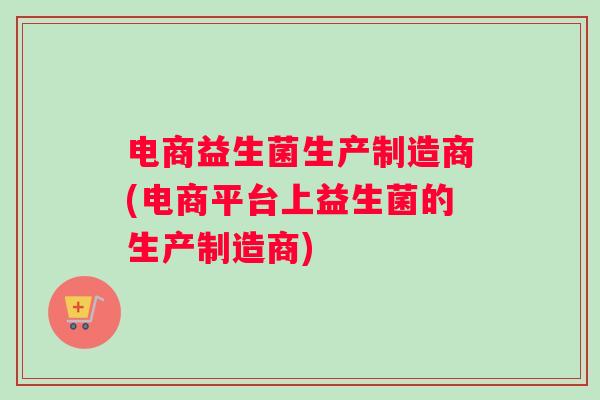 电商益生菌生产制造商(电商平台上益生菌的生产制造商)