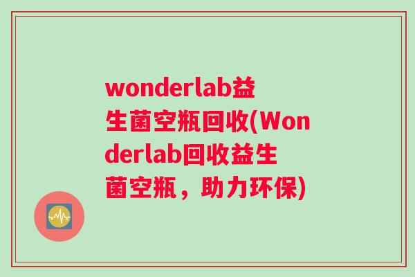 wonderlab益生菌空瓶回收(Wonderlab回收益生菌空瓶,助力环保) wonderlab益生菌空瓶回收(Wonderlab回收益生菌空瓶,助力环保)