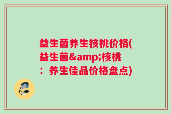 益生菌养生核桃价格(益生菌&核桃：养生佳品价格盘点)