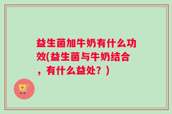 益生菌加牛奶有什么功效(益生菌与牛奶结合，有什么益处？)