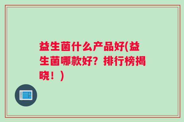 益生菌什么产品好(益生菌哪款好？排行榜揭晓！)