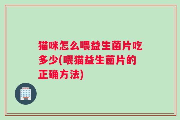 猫咪怎么喂益生菌片吃多少(喂猫益生菌片的正确方法) 猫咪怎么喂益生菌片吃多少(喂猫益生菌片的正确方法)