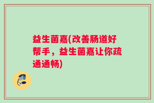 益生菌嘉(改善肠道好帮手，益生菌嘉让你疏通通畅)