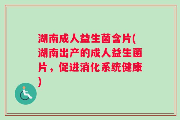 湖南成人益生菌含片(湖南出产的成人益生菌片,促进消化系统健康) 湖南成人益生菌含片(湖南出产的成人益生菌片,促进消化系统健康)