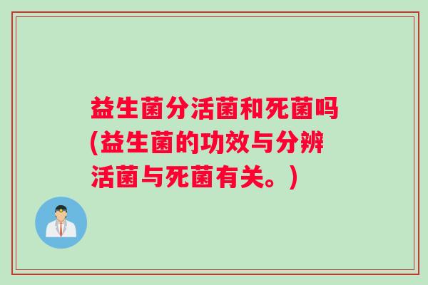 益生菌分活菌和死菌吗(益生菌的功效与分辨活菌与死菌有关。)
