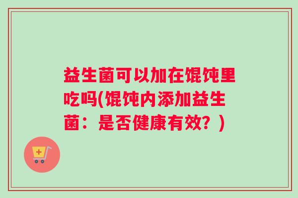 益生菌可以加在馄饨里吃吗(馄饨内添加益生菌：是否健康有效？)
