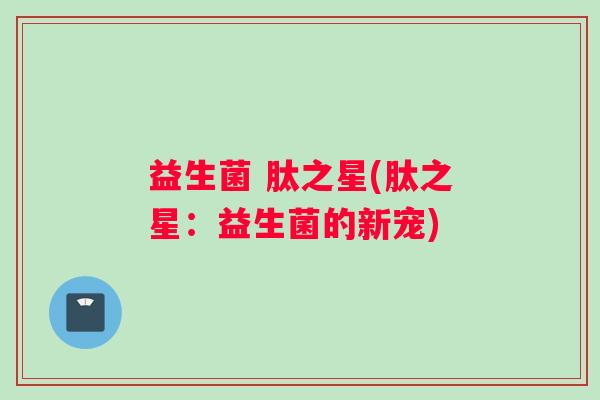 益生菌 肽之星(肽之星：益生菌的新宠)
