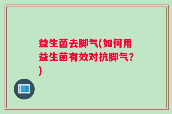 益生菌去脚气(如何用益生菌有效对抗脚气？)