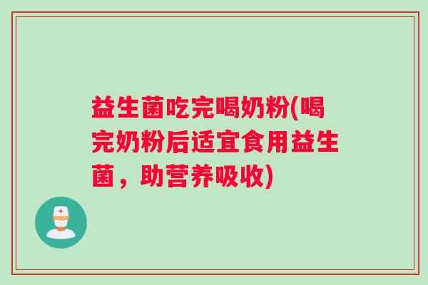 益生菌吃完喝奶粉(喝完奶粉后适宜食用益生菌,助营养吸收) 益生菌吃完喝奶粉(喝完奶粉后适宜食用益生菌,助营养吸收)