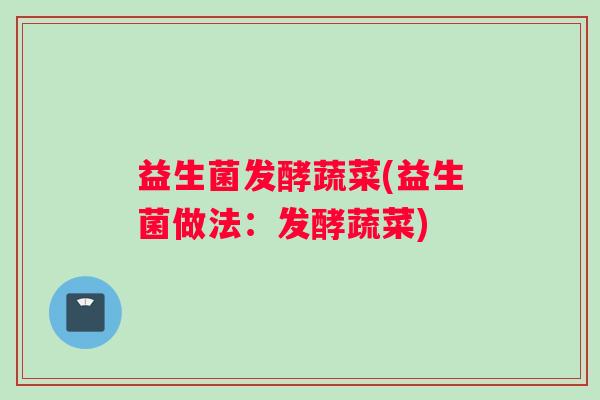 益生菌发酵蔬菜(益生菌做法：发酵蔬菜)