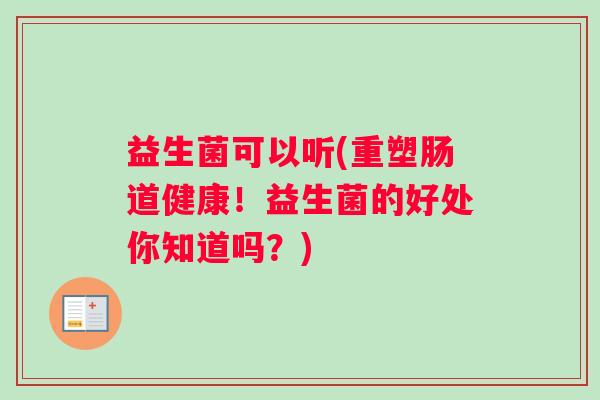 益生菌可以听(重塑肠道健康！益生菌的好处你知道吗？)