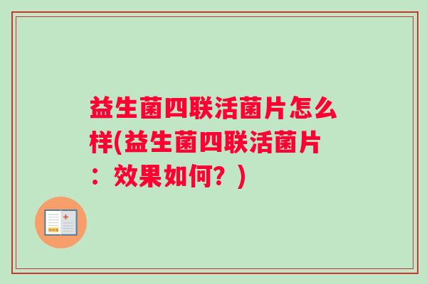 益生菌四联活菌片怎么样(益生菌四联活菌片:效果如何?) 益生菌四联活菌片怎么样(益生菌四联活菌片:效果如何?)