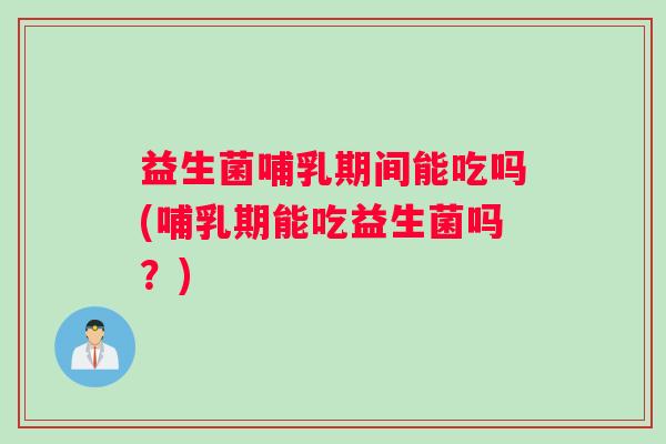 益生菌哺乳期间能吃吗(哺乳期能吃益生菌吗?) 益生菌哺乳期间能吃吗(哺乳期能吃益生菌吗?)