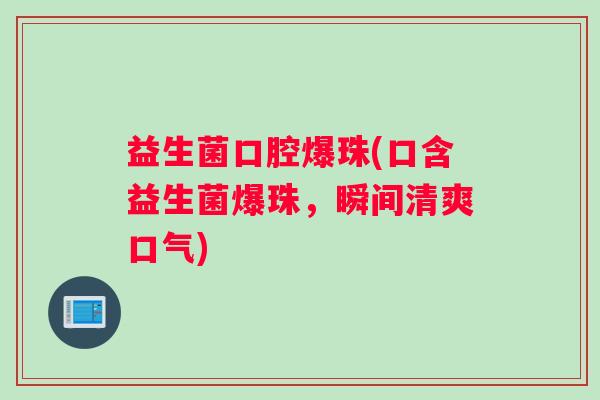益生菌口腔爆珠(口含益生菌爆珠，瞬间清爽口气)
